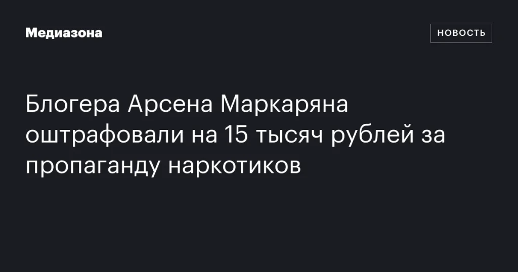 Блогер Арсен Маркарян оштрафован на 15 тысяч рублей за пропаганду наркотиков Блогер Арсен Маркарян оштрафован на 15 тысяч рублей за пропаганду наркотиков
