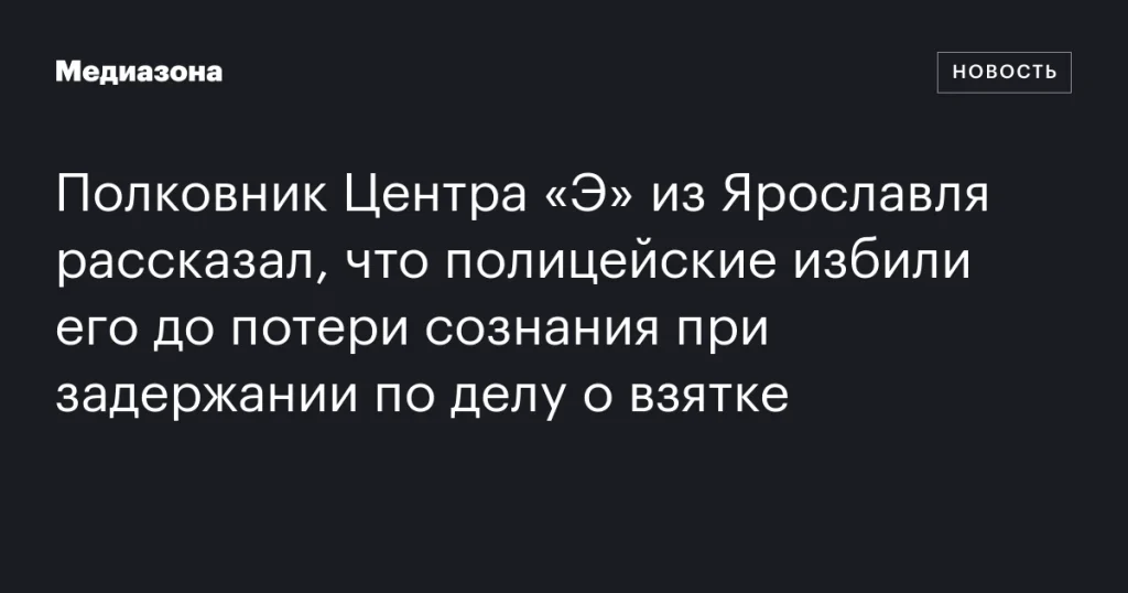 Полковник из Ярославля заявил, что был избит полицейскими до потери сознания при задержании по делу о взятке