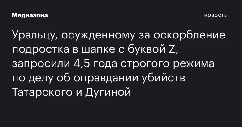 Уральцу, осужденному за оскорбление подростка, запросили 4,5 года строгого режима по делу об оправдании убийств Татарского и Дугиной