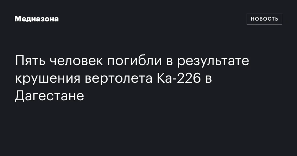 В Дагестане в результате крушения вертолета Ка-226 погибли пять человек В Дагестане в результате крушения вертолета Ка-226 погибли пять человек