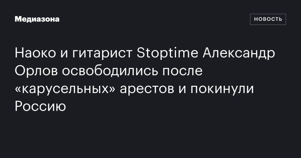 Наоко и гитарист Stoptime Александр Орлов вышли на свободу после арестов и уехали из России