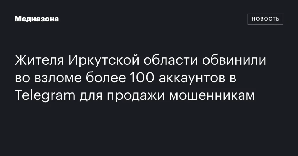 Житель Иркутской области обвиняется во взломе свыше 100 аккаунтов Telegram для продажи мошенникам