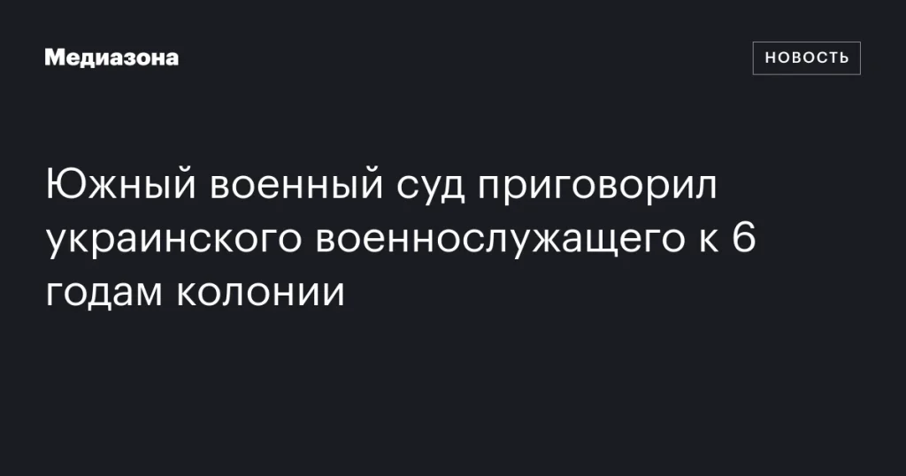 Южный военный суд осудил украинского военного на 6 лет колонии Южный военный суд осудил украинского военного на 6 лет колонии
