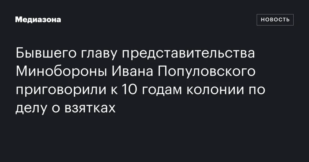 Экс-глава представительства Минобороны Иван Популовский осужден на 10 лет за взятки Экс-глава представительства Минобороны Иван Популовский осужден на 10 лет за взятки