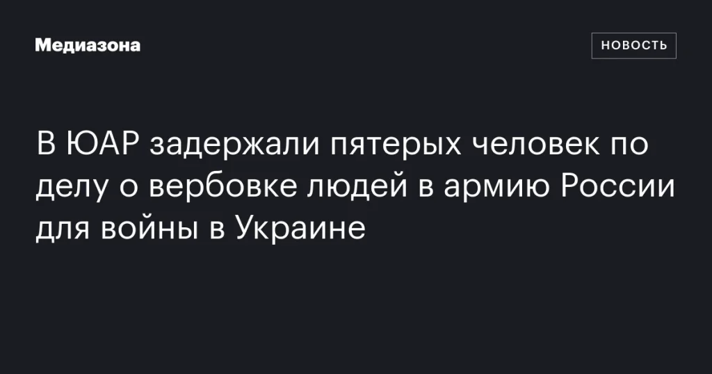 В ЮАР арестовали пятерых по делу о вербовке в российскую армию для войны на Украине В ЮАР арестовали пятерых по делу о вербовке в российскую армию для войны на Украине