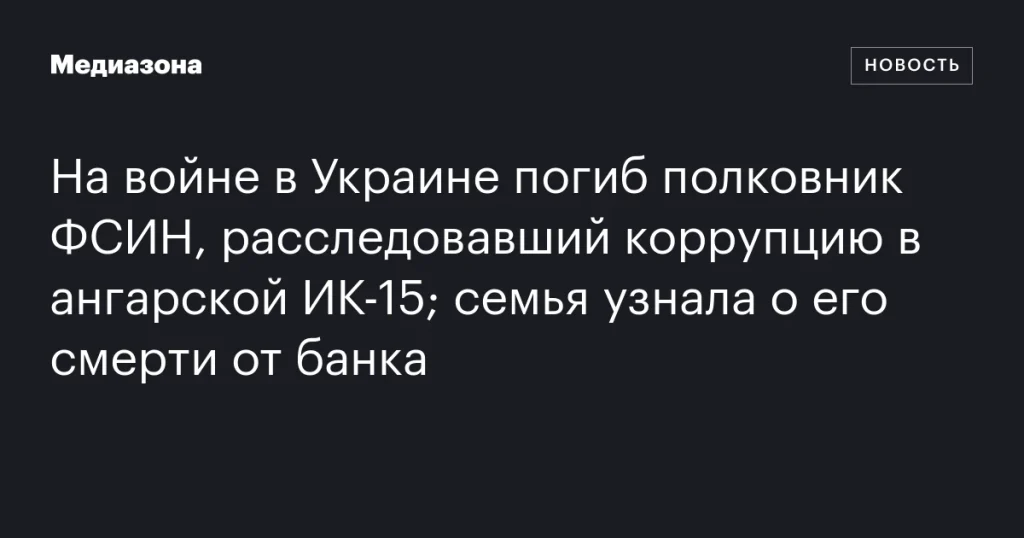На войне в Украине погиб полковник ФСИН, расследовавший коррупцию в ангарской ИК‑15; семья узнала о его гибели от банка На войне в Украине погиб полковник ФСИН, расследовавший коррупцию в ангарской ИК‑15; семья узнала о его гибели от банка