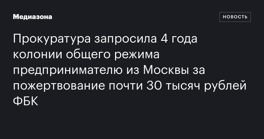 Московскому предпринимателю грозит 4 года колонии за пожертвование 30 тысяч рублей ФБК