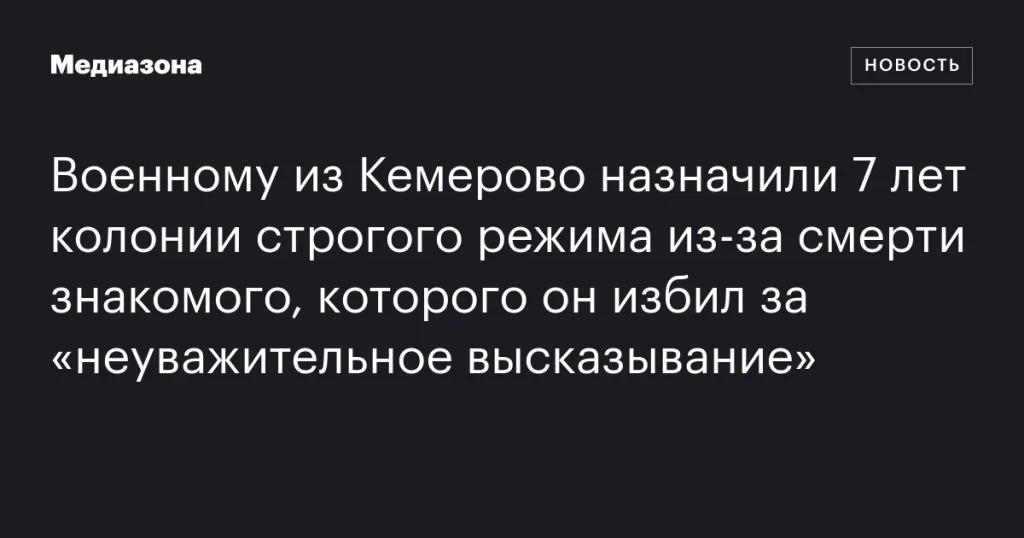 Военного из Кемерово приговорили к 7 годам строгого режима за избиение, приведшее к смерти знакомого Военного из Кемерово приговорили к 7 годам строгого режима за избиение, приведшее к смерти знакомого