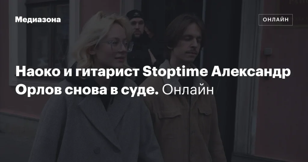Наоко и гитарист Stoptime Александр Орлов вновь в суде. Онлайн.