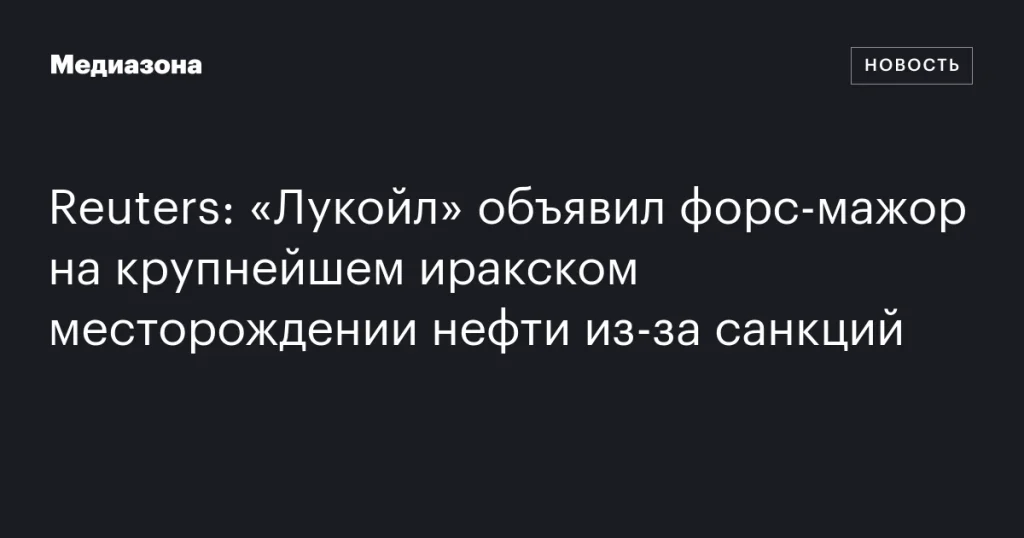 «Лукойл» заявил о форс-мажоре на крупнейшем нефтяном месторождении в Ираке из-за санкционных ограничений