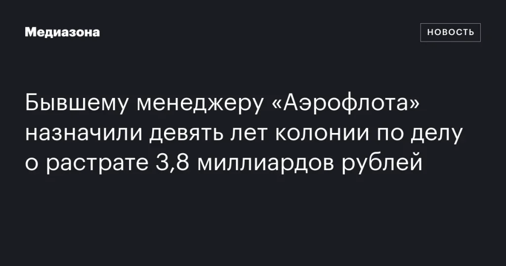 Экс-менеджера «Аэрофлота» приговорили к девяти годам колонии за хищение 3,8 миллиарда рублей Экс-менеджера «Аэрофлота» приговорили к девяти годам колонии за хищение 3,8 миллиарда рублей