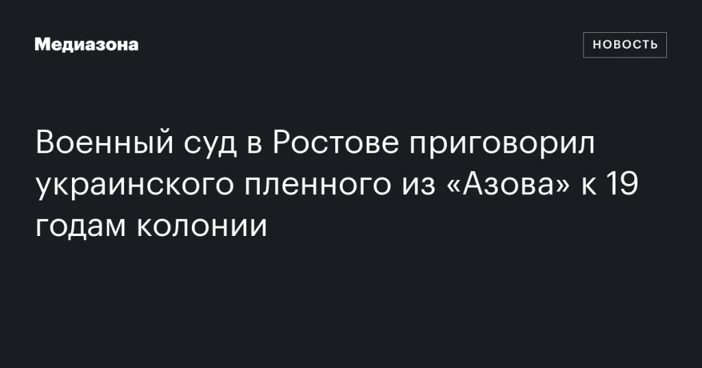 Украинский военнопленный из «Азова» получил 19 лет колонии по приговору военного суда в Ростове