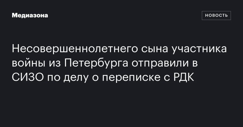 Несовершеннолетнего сына ветерана из Петербурга заключили в СИЗО по обвинению в переписке с РДК Несовершеннолетнего сына ветерана из Петербурга заключили в СИЗО по обвинению в переписке с РДК