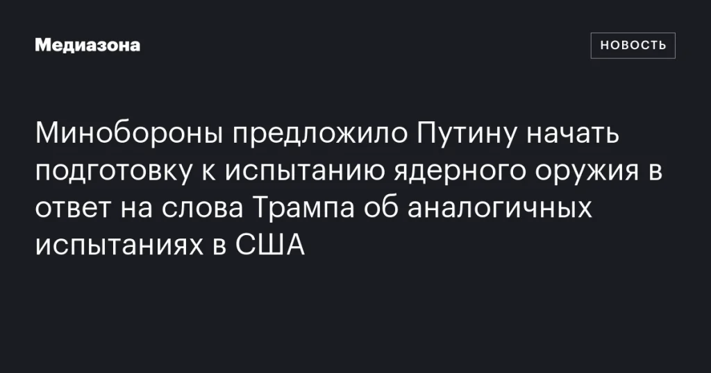 Минобороны предложило Путину подготовиться к ядерным испытаниям в ответ на заявления Трампа о планах США Минобороны предложило Путину подготовиться к ядерным испытаниям в ответ на заявления Трампа о планах США