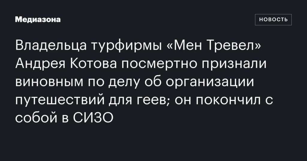 Владельца турфирмы «Мен Тревел» Андрея Котова посмертно признали виновным в организации туров для геев; он покончил с собой в СИЗО. Владельца турфирмы «Мен Тревел» Андрея Котова посмертно признали виновным в организации туров для геев; он покончил с собой в СИЗО.