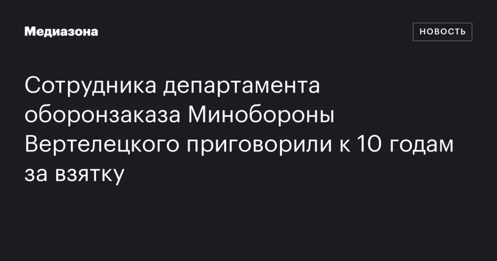 Сотрудник департамента оборонзаказа Минобороны Вертелецкий получил 10 лет за взятку