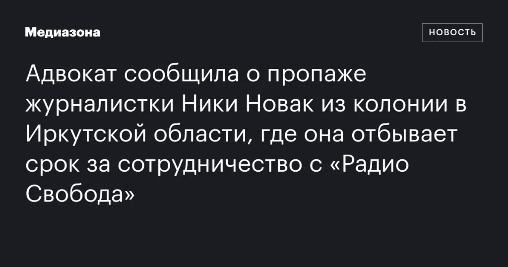 Журналистка Ника Новак исчезла из колонии в Иркутской области, где отбывала срок за сотрудничество с «Радио Свобода», сообщила адвокат