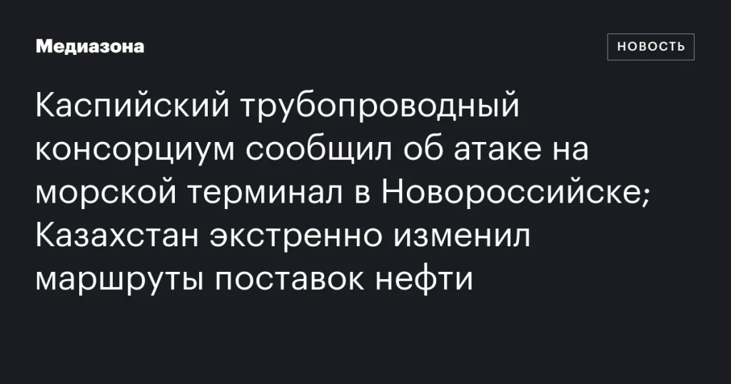 Каспийский трубопроводный консорциум заявил об атаке на терминал в Новороссийске; Казахстан срочно изменил маршруты нефти Каспийский трубопроводный консорциум заявил об атаке на терминал в Новороссийске; Казахстан срочно изменил маршруты нефти