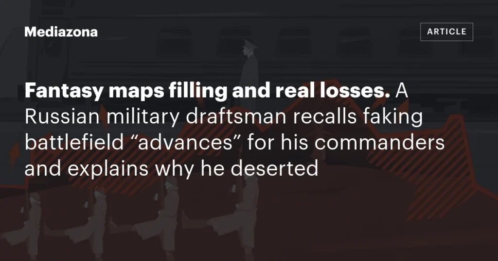 Фантазийные карты и реальные потери: российский военный чертежник вспоминает, как фальсифицировал “продвижения” на поле боя, и объясняет, почему дезертировал
