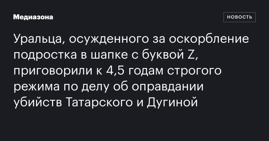 Уралец получил 4,5 года строгого режима за оправдание убийств Татарского и Дугиной и оскорбление подростка в шапке с буквой Z Уралец получил 4,5 года строгого режима за оправдание убийств Татарского и Дугиной и оскорбление подростка в шапке с буквой Z