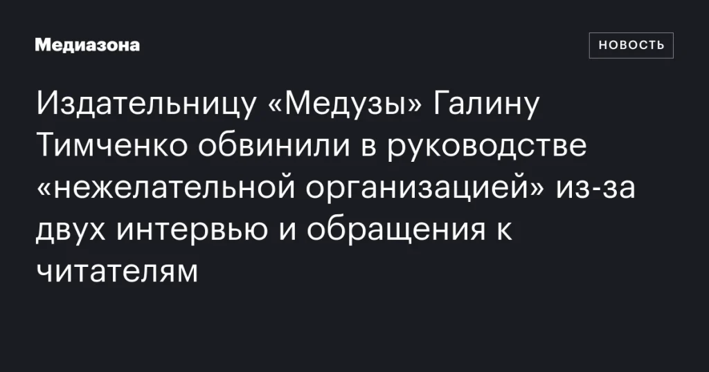 Издательнице «Медузы» Галине Тимченко предъявили обвинение в руководстве «нежелательной организацией» из-за интервью и обращения к читателям