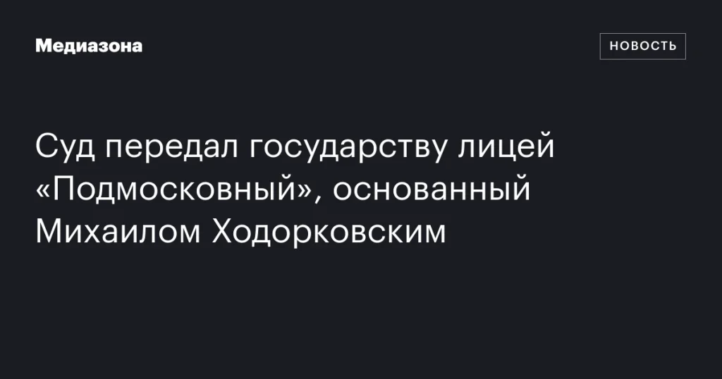 Лицей «Подмосковный», основанный Михаилом Ходорковским, передан государству по решению суда Лицей «Подмосковный», основанный Михаилом Ходорковским, передан государству по решению суда