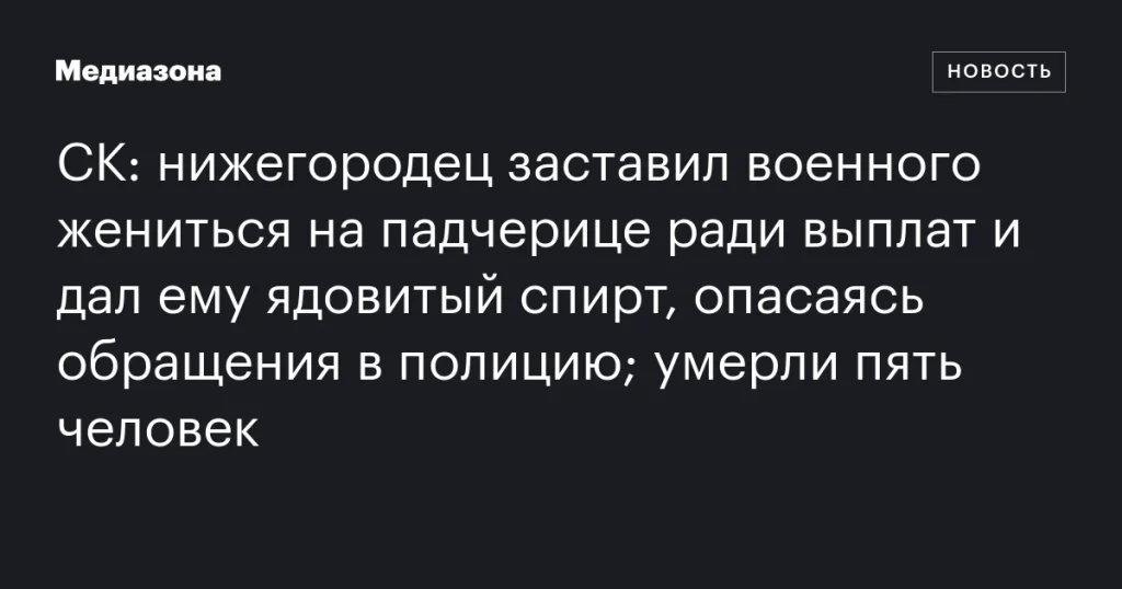 Нижегородец принудил военного жениться на падчерице для получения выплат и отравил его спиртом, опасаясь доноса; погибли пять человек Нижегородец принудил военного жениться на падчерице для получения выплат и отравил его спиртом, опасаясь доноса; погибли пять человек