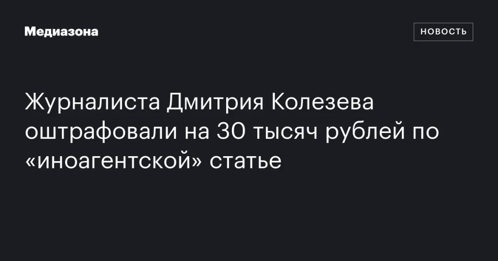 Журналист Дмитрий Колезев получил штраф 30 тысяч рублей по статье о «иноагентах»