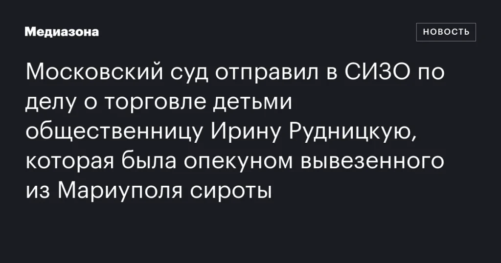 Ирину Рудницкую, опекуна сироты из Мариуполя, взяли под стражу по делу о торговле детьми Ирину Рудницкую, опекуна сироты из Мариуполя, взяли под стражу по делу о торговле детьми
