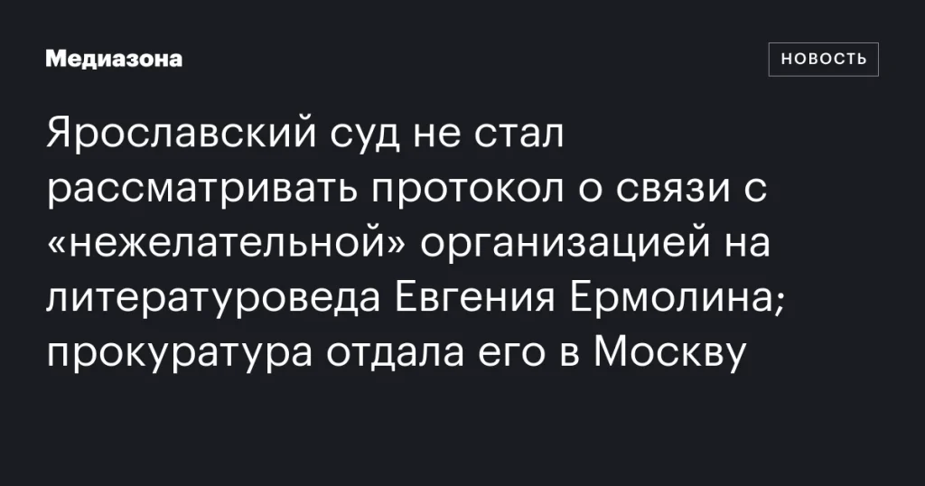Ярославский суд отказался рассматривать дело о связи литературоведа Евгения Ермолина с «нежелательной» организацией; прокуратура передала его в Москву Ярославский суд отказался рассматривать дело о связи литературоведа Евгения Ермолина с «нежелательной» организацией; прокуратура передала его в Москву