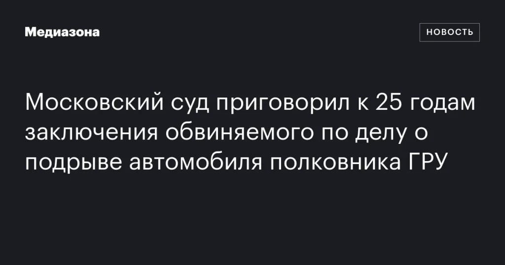 Московский суд приговорил обвиняемого по делу о взрыве автомобиля полковника ГРУ к 25 годам тюрьмы Московский суд приговорил обвиняемого по делу о взрыве автомобиля полковника ГРУ к 25 годам тюрьмы