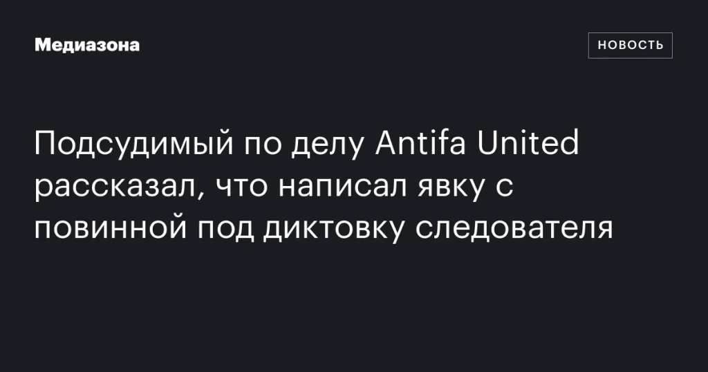 Подсудимый по делу Antifa United заявил, что признание было дано под диктовку следователя Подсудимый по делу Antifa United заявил, что признание было дано под диктовку следователя