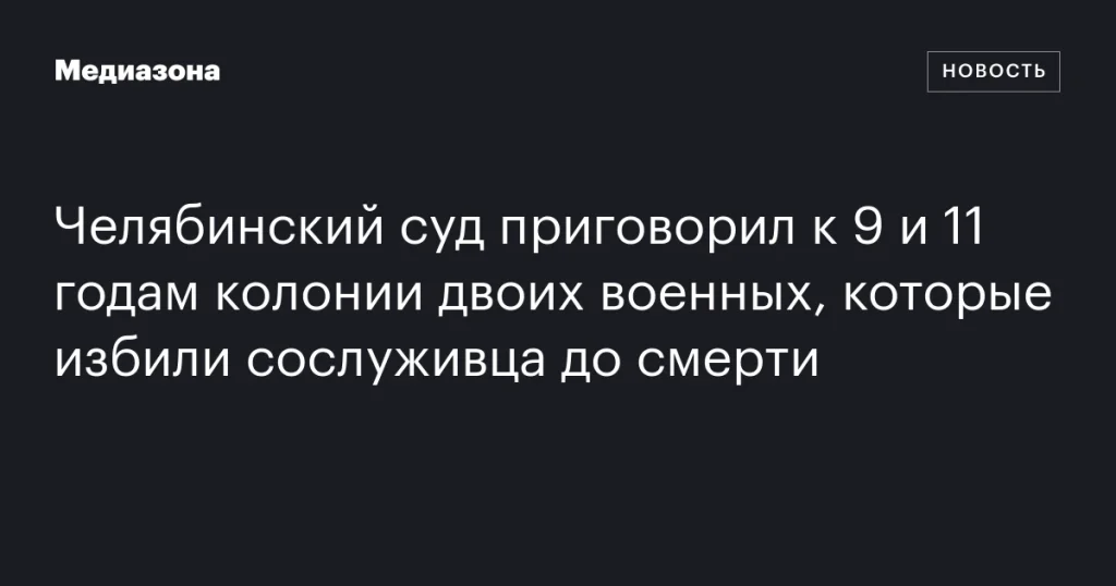 В Челябинске суд приговорил двух военных к 9 и 11 годам колонии за избиение сослуживца до смерти В Челябинске суд приговорил двух военных к 9 и 11 годам колонии за избиение сослуживца до смерти