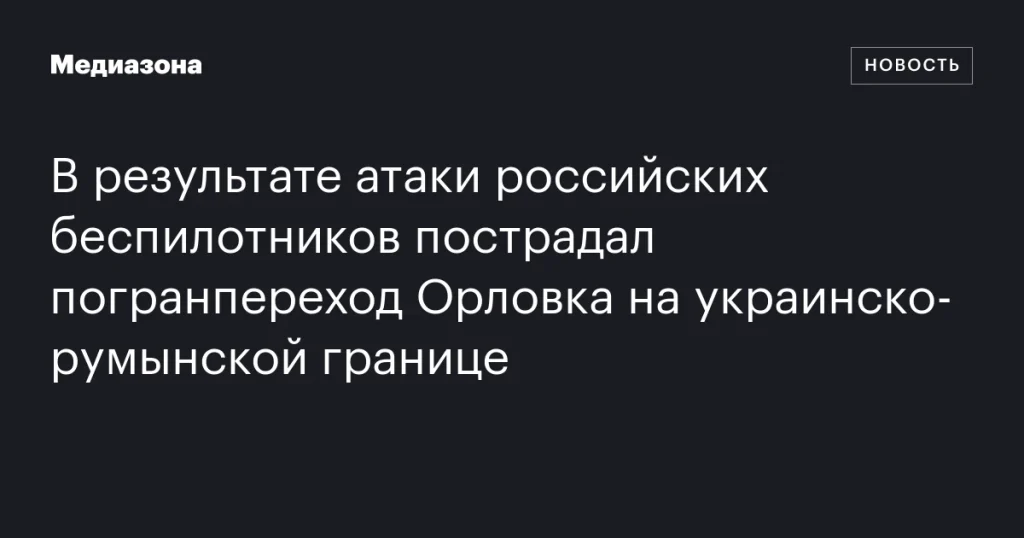 Беспилотники РФ нанесли ущерб погранпереходу Орловка на границе Украины и Румынии