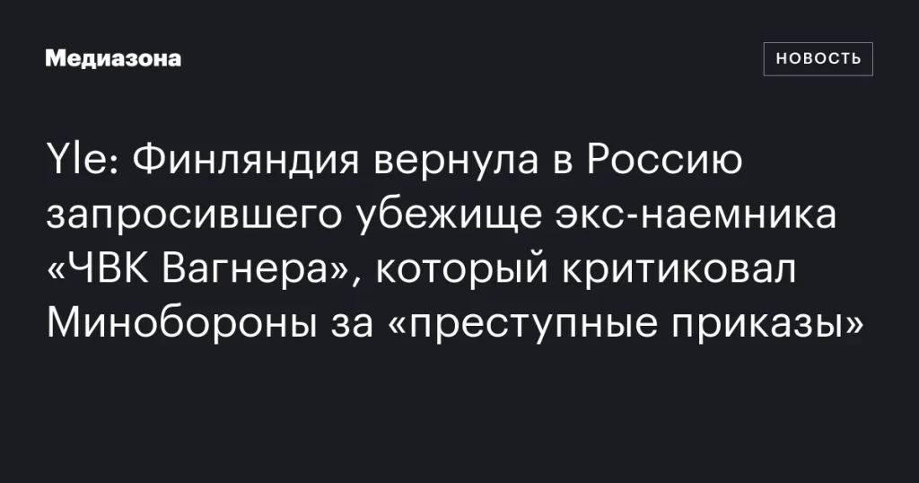 Финляндия депортировала в Россию экс-наемника «ЧВК Вагнера», критиковавшего Минобороны за «преступления»