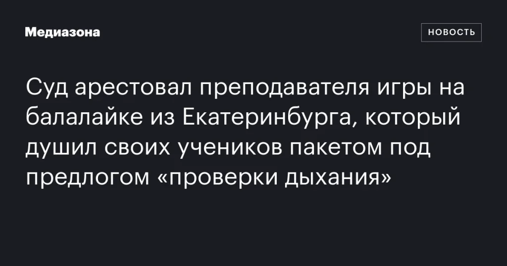 В Екатеринбурге арестовали преподавателя балалайки за удушение учеников под предлогом проверки дыхания