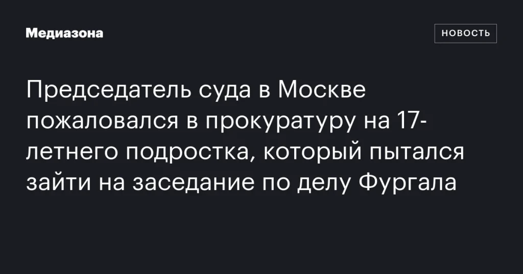 В Москве председатель суда обратился в прокуратуру из-за попытки 17-летнего подростка посетить заседание по делу Фургала