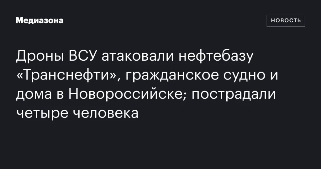 Дроны ВСУ нанесли удары по нефтебазе «Транснефти», гражданскому судну и жилым домам в Новороссийске; пострадали четыре человека