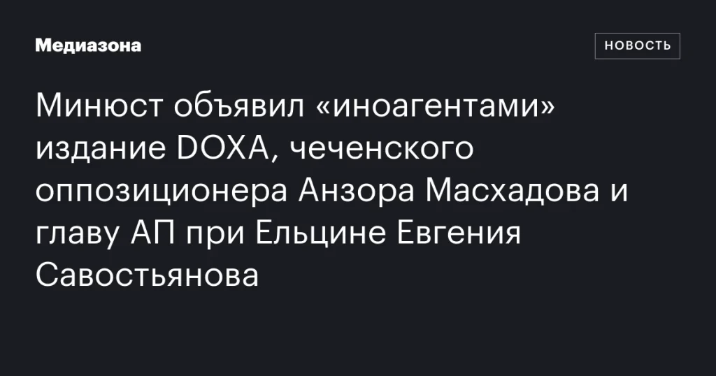 Минюст признал издание DOXA, оппозиционера Анзора Масхадова и Евгения Савостьянова «иноагентами» Минюст признал издание DOXA, оппозиционера Анзора Масхадова и Евгения Савостьянова «иноагентами»