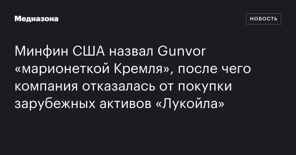 Минфин США: Gunvor — «марионетка Кремля», отказавшаяся от покупки активов «Лукойла» за рубежом Минфин США: Gunvor — «марионетка Кремля», отказавшаяся от покупки активов «Лукойла» за рубежом
