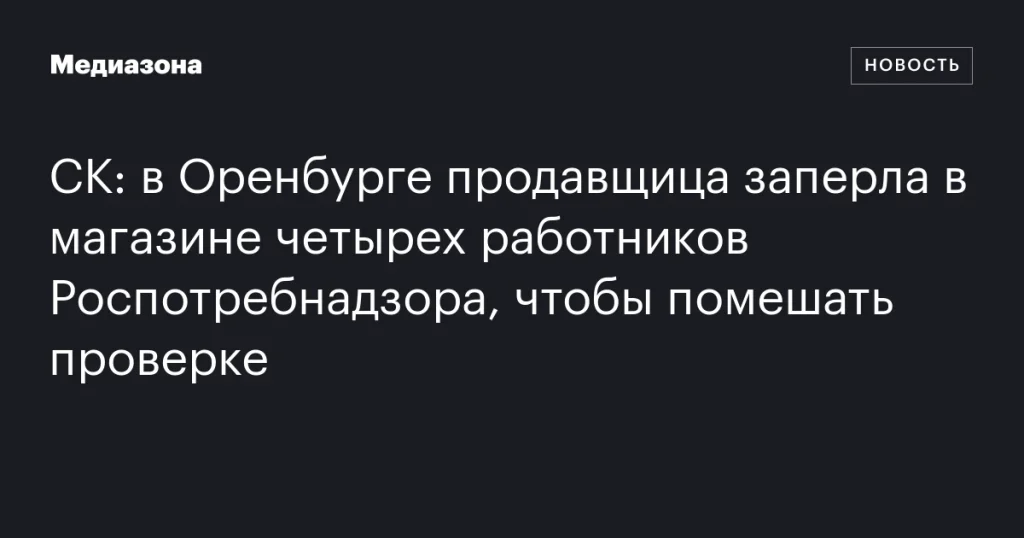 В Оренбурге продавщица удерживала в магазине четверых сотрудников Роспотребнадзора, чтобы избежать проверки
