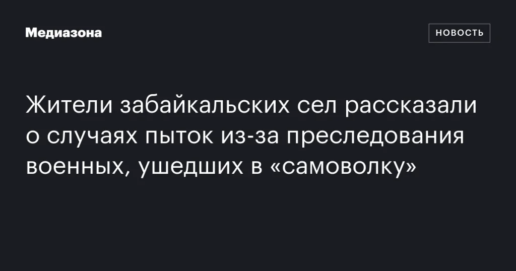 Жители сел Забайкалья сообщили о пытках из-за преследования военных, самовольно покинувших часть
