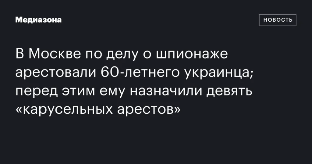 В Москве арестовали 60-летнего украинца по обвинению в шпионаже, до этого ему назначили девять «карусельных арестов» В Москве арестовали 60-летнего украинца по обвинению в шпионаже, до этого ему назначили девять «карусельных арестов»