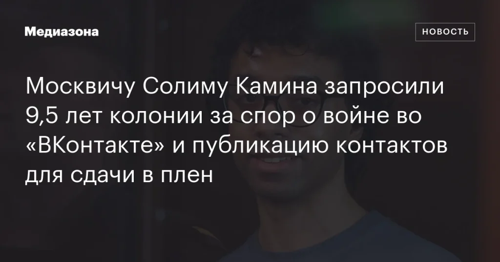 Москвичу Солиму Камина грозит 9,5 лет колонии за спор о войне и публикацию информации для сдачи в плен во «ВКонтакте»