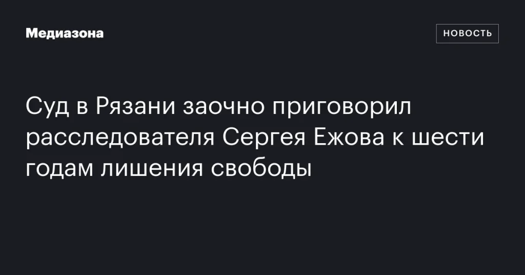 В Рязани заочно приговорили расследователя Сергея Ежова к шести годам тюрьмы В Рязани заочно приговорили расследователя Сергея Ежова к шести годам тюрьмы