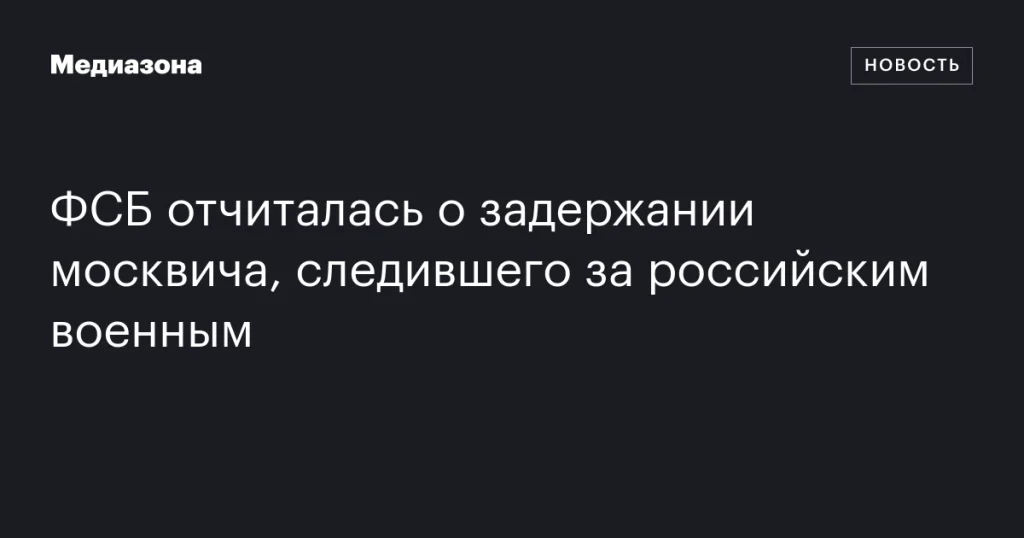ФСБ сообщила о задержании москвича, подозреваемого в слежке за российским военным ФСБ сообщила о задержании москвича, подозреваемого в слежке за российским военным