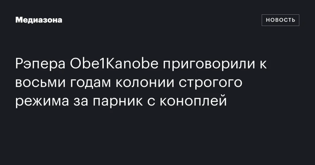 Рэпер Obe1Kanobe получил восемь лет строгого режима за выращивание конопли Рэпер Obe1Kanobe получил восемь лет строгого режима за выращивание конопли