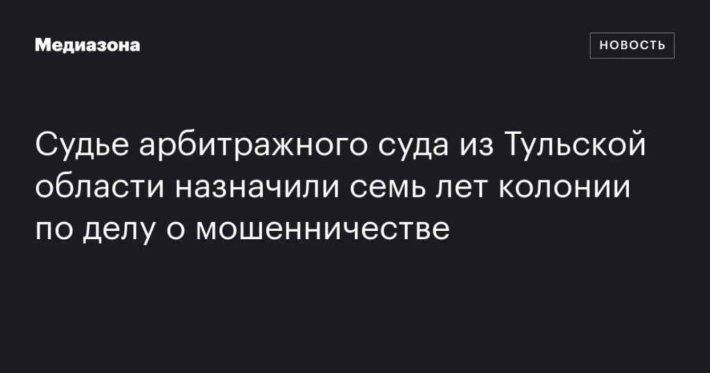 Судью арбитражного суда из Тульской области приговорили к семи годам колонии за мошенничество
