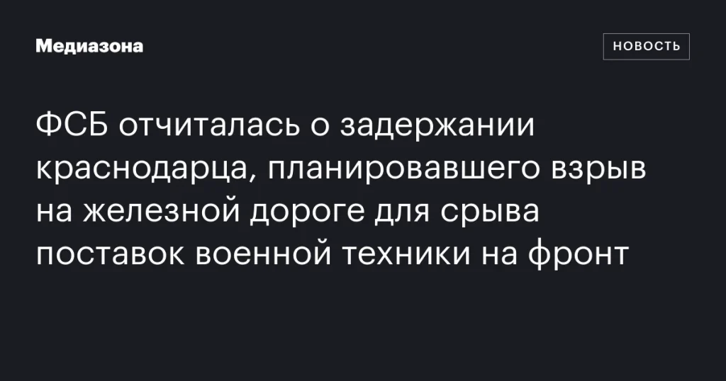 ФСБ сообщила о задержании жителя Краснодара, планировавшего теракт на железной дороге для срыва поставок военной техники