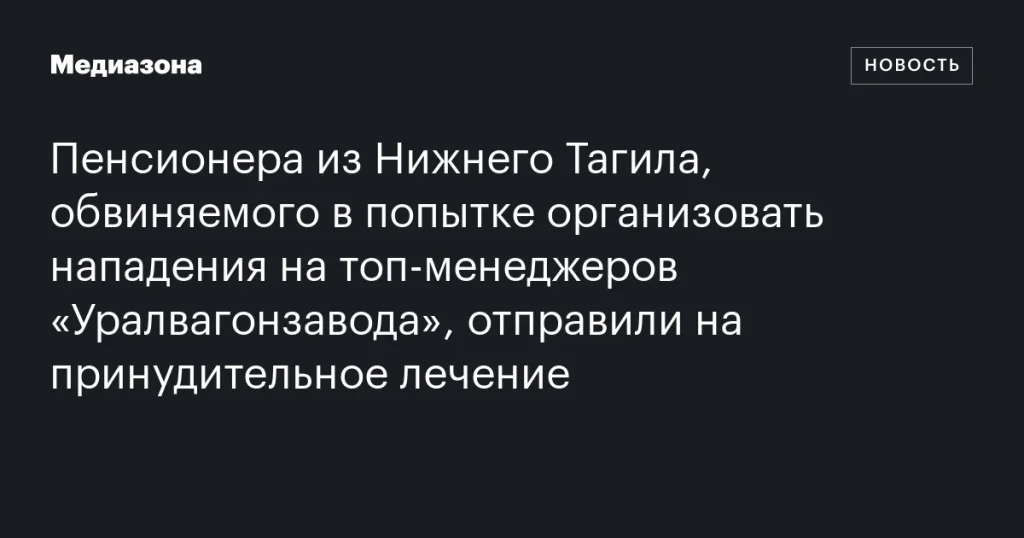 Пенсионера из Нижнего Тагила, обвиняемого в планировании нападений на руководителей «Уралвагонзавода», направили на принудительное лечение